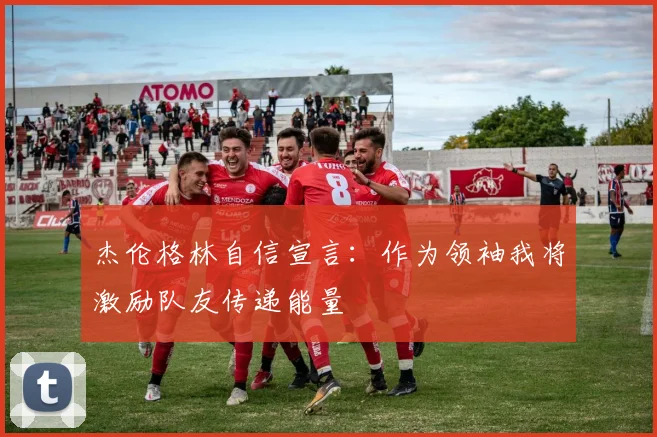 杰伦格林自信宣言：作为领袖我将激励队友传递能量