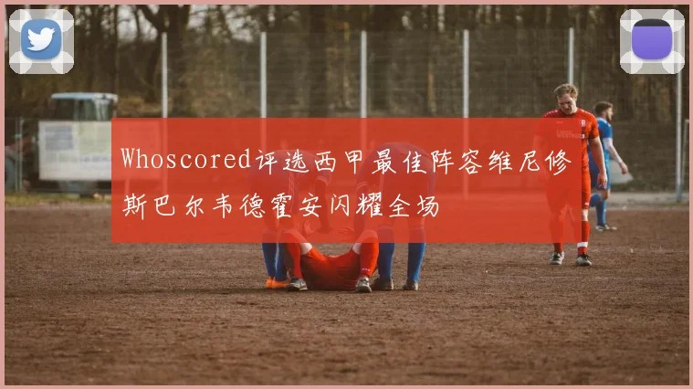 Whoscored评选西甲最佳阵容维尼修斯巴尔韦德霍安闪耀全场