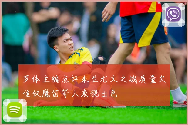罗体主编点评米兰尤文之战质量欠佳仅魔笛等人表现出色