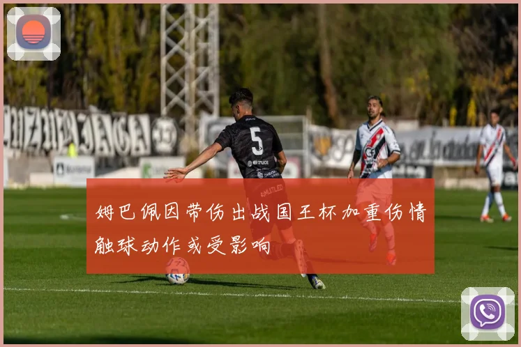 姆巴佩因带伤出战国王杯加重伤情触球动作或受影响