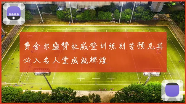 费舍尔盛赞杜威登训练刻苦预见其必入名人堂成就辉煌
