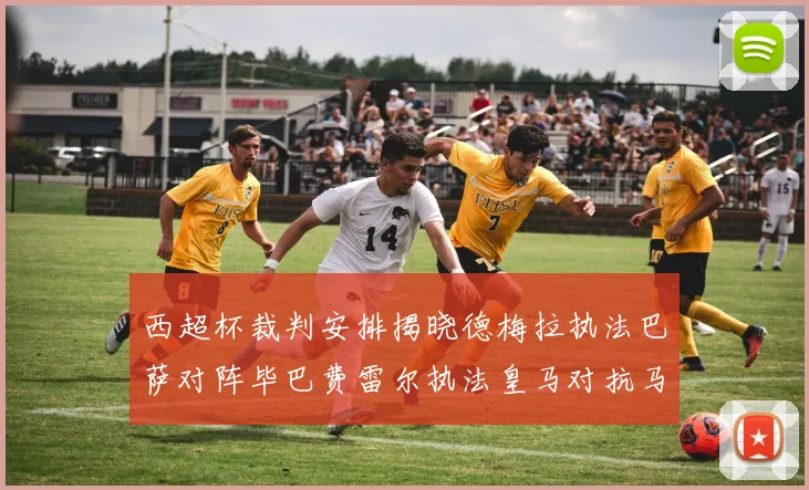 西超杯裁判安排揭晓德梅拉执法巴萨对阵毕巴费雷尔执法皇马对抗马竞