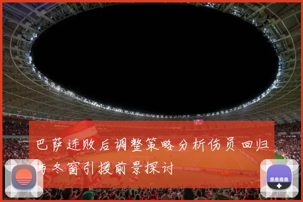 巴萨连败后调整策略分析伤员回归与冬窗引援前景探讨
