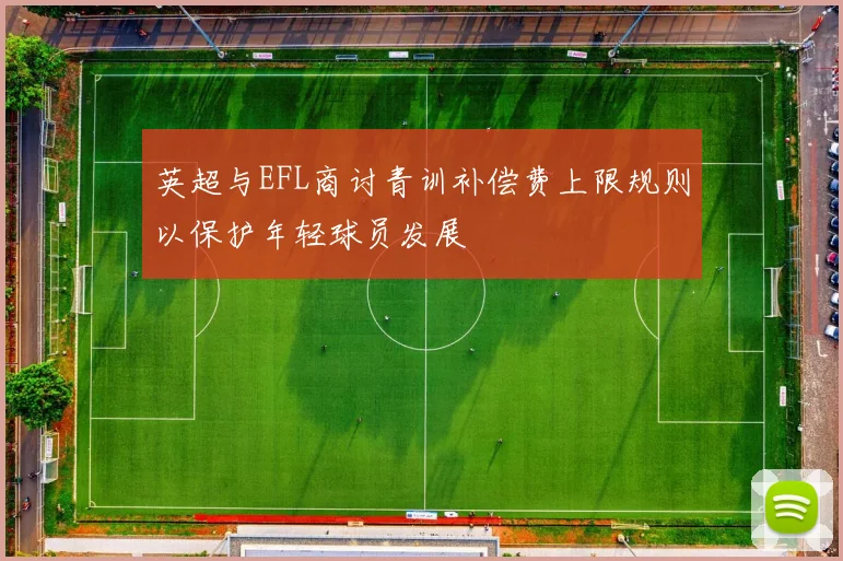 英超与EFL商讨青训补偿费上限规则以保护年轻球员发展