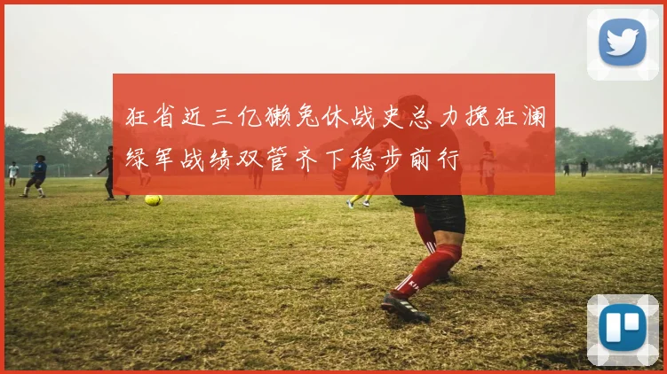 狂省近三亿獭兔休战史总力挽狂澜绿军战绩双管齐下稳步前行