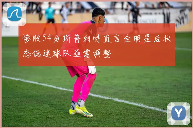 惨败54分斯普利特直言全明星后状态低迷球队亟需调整