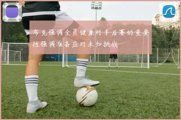 布克强调全员健康对季后赛的重要性强调准备应对未知挑战