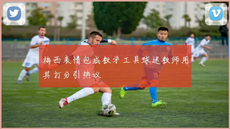 梅西表情包成教学工具球迷教师用其打分引热议