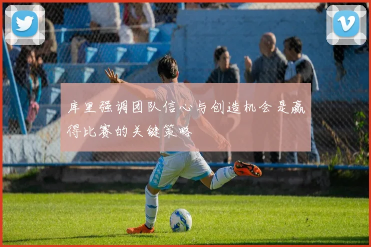 库里强调团队信心与创造机会是赢得比赛的关键策略