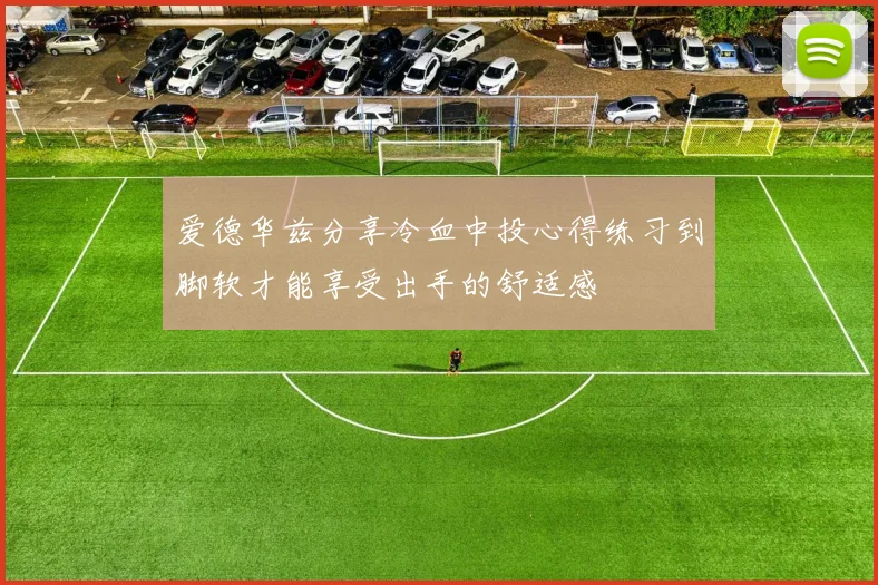 爱德华兹分享冷血中投心得练习到脚软才能享受出手的舒适感
