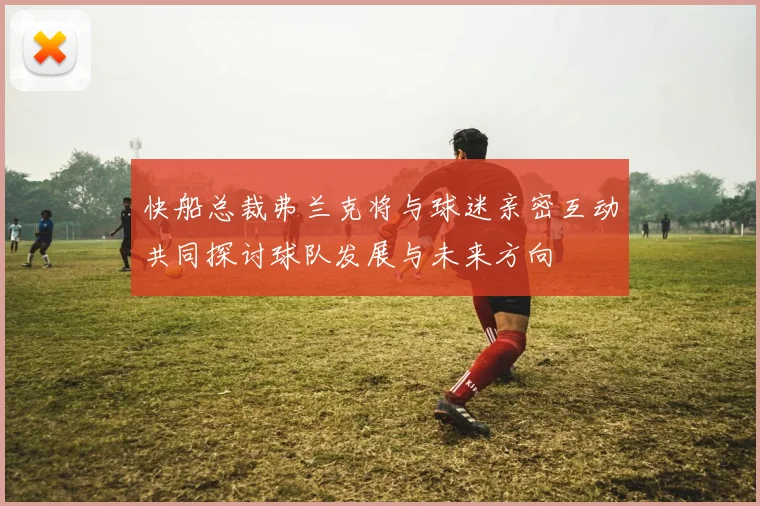 快船总裁弗兰克将与球迷亲密互动共同探讨球队发展与未来方向