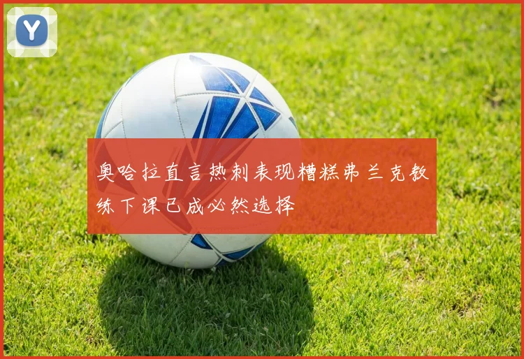 奥哈拉直言热刺表现糟糕弗兰克教练下课已成必然选择