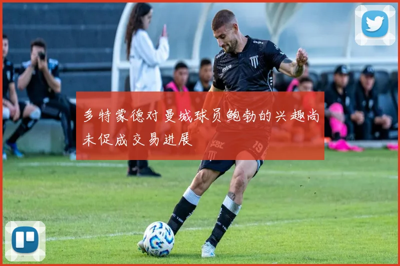 多特蒙德对曼城球员鲍勃的兴趣尚未促成交易进展