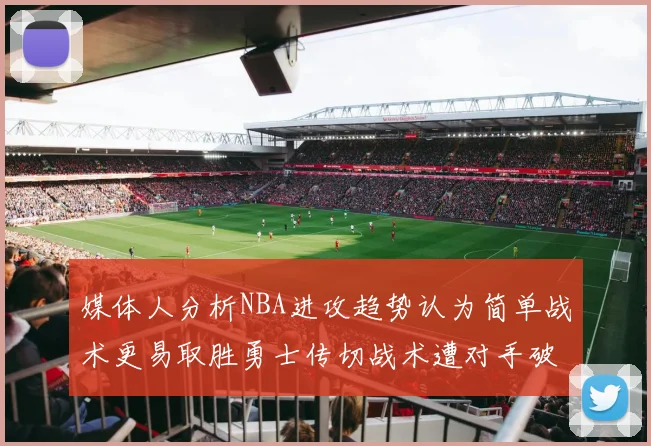 媒体人分析NBA进攻趋势认为简单战术更易取胜勇士传切战术遭对手破解
