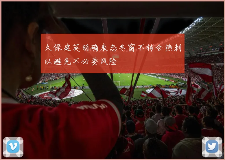 久保建英明确表态冬窗不转会热刺以避免不必要风险