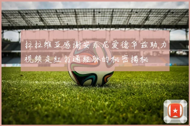 拉拉维亚感谢安东尼爱德华兹助力视频走红打通经脉的秘密揭秘