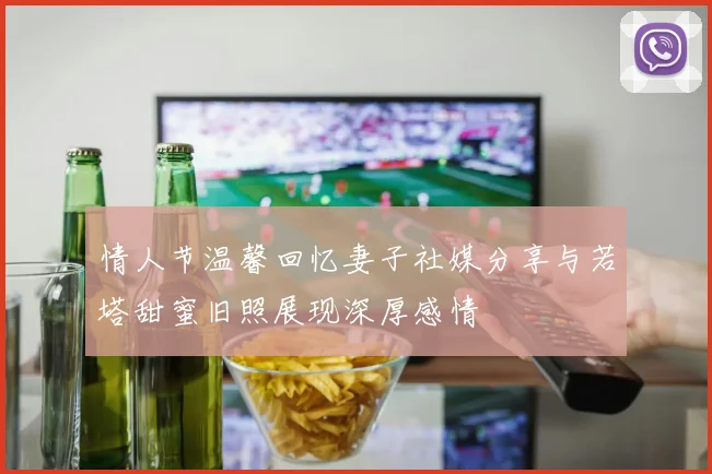 情人节温馨回忆妻子社媒分享与若塔甜蜜旧照展现深厚感情