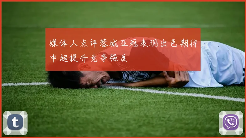 媒体人点评蓉城亚冠表现出色期待中超提升竞争强度